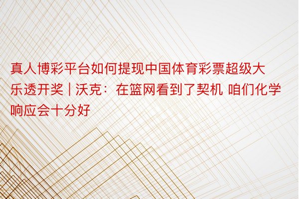 真人博彩平台如何提现中国体育彩票超级大乐透开奖 | 沃克:在篮网看到了契机 咱们化学响应会十分好