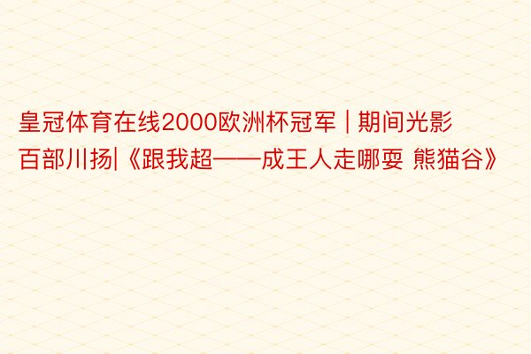 皇冠体育在线2000欧洲杯冠军 | 期间光影 百部川扬|《跟我超——成王人走哪耍 熊猫谷》