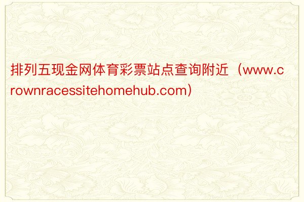 排列五现金网体育彩票站点查询附近(www.crownracessitehomehub.com)