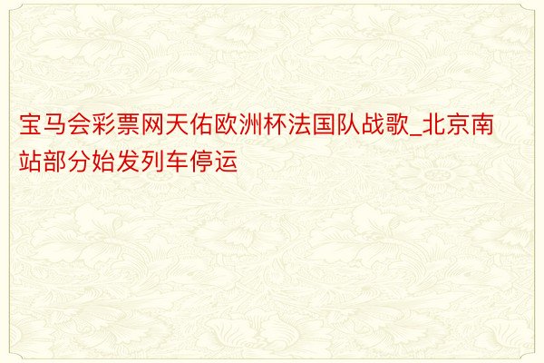 宝马会彩票网天佑欧洲杯法国队战歌_北京南站部分始发列车停运