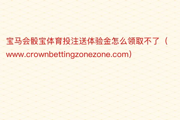 宝马会骰宝体育投注送体验金怎么领取不了(www.crownbettingzonezone.com)