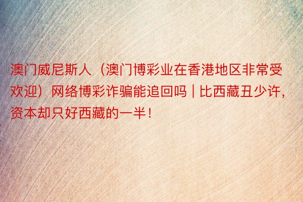 澳门威尼斯人(澳门博彩业在香港地区非常受欢迎)网络博彩诈骗能追回吗 | 比西藏丑少许,资本却只好西藏的一半!